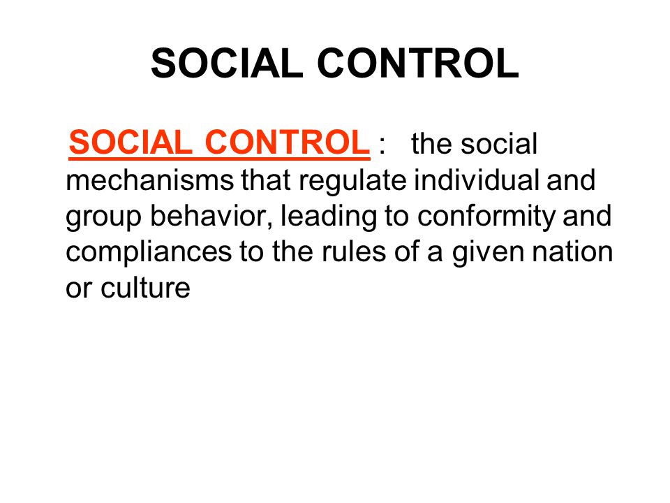 SOCIAL CONTROL SOCIAL CONTROL : the social mechanisms that regulate individual and group behavior, leading to conformity and compliances to the rules of a given nation or culture
