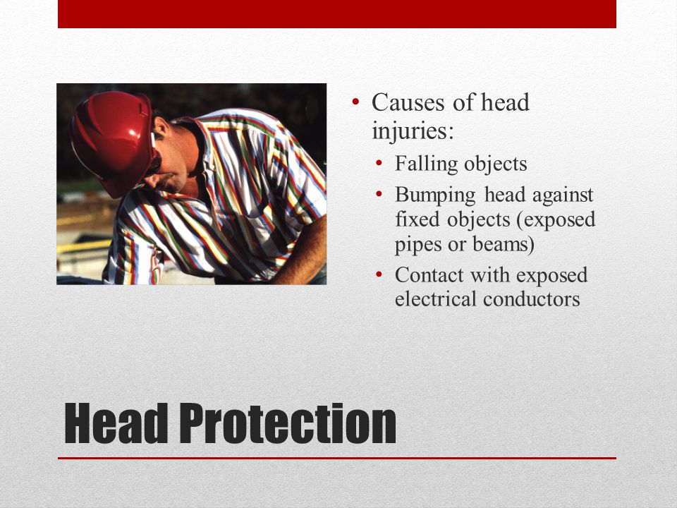 Head Protection Causes of head injuries: Falling objects Bumping head against fixed objects (exposed pipes or beams) Contact with exposed electrical conductors