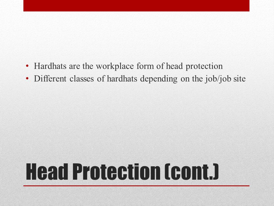 Head Protection (cont.) Hardhats are the workplace form of head protection Different classes of hardhats depending on the job/job site