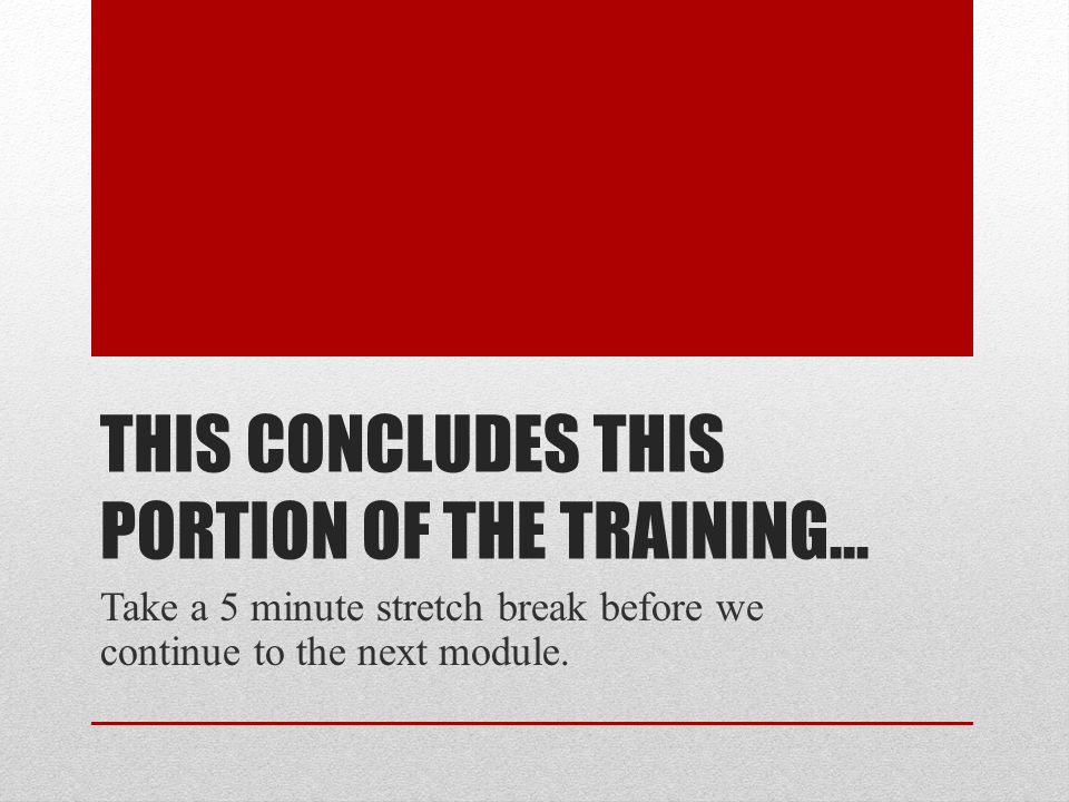 THIS CONCLUDES THIS PORTION OF THE TRAINING… Take a 5 minute stretch break before we continue to the next module.