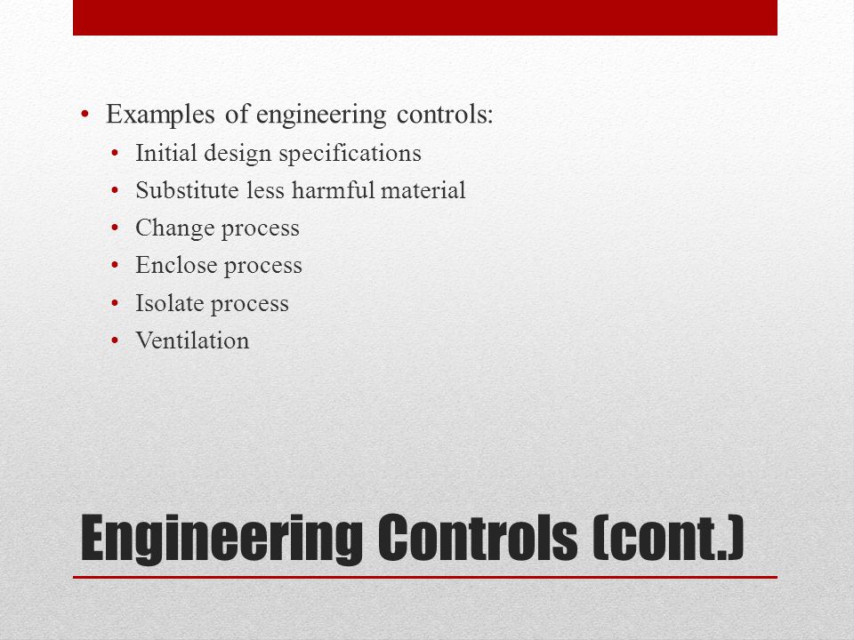Engineering Controls (cont.) Examples of engineering controls: Initial design specifications Substitute less harmful material Change process Enclose process Isolate process Ventilation