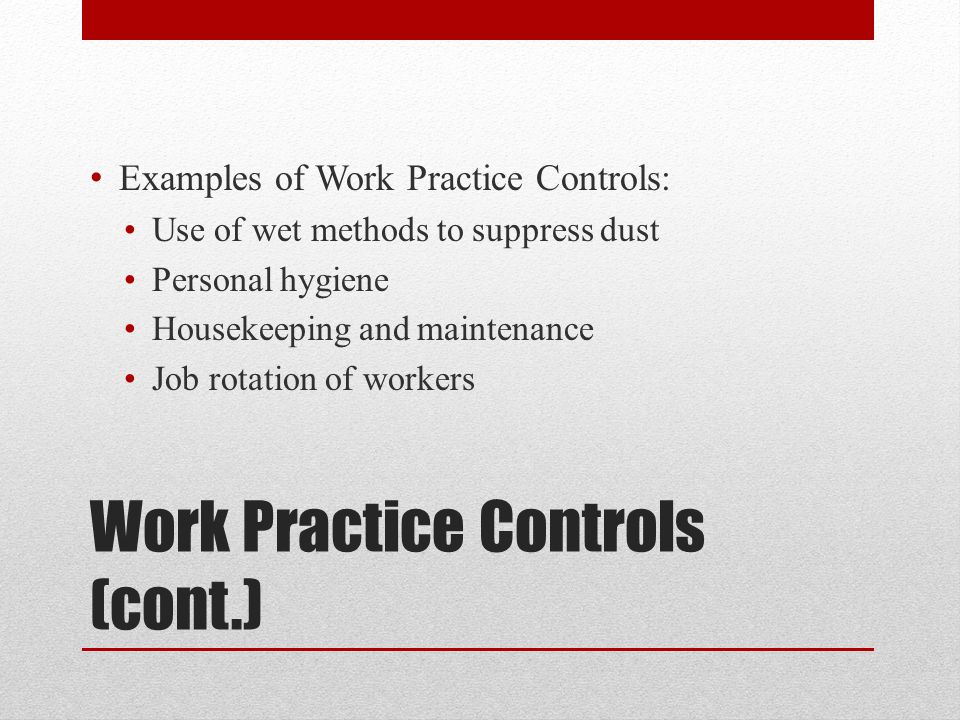 Work Practice Controls (cont.) Examples of Work Practice Controls: Use of wet methods to suppress dust Personal hygiene Housekeeping and maintenance Job rotation of workers