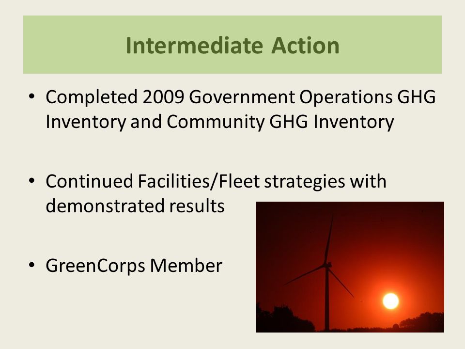 Intermediate Action Completed 2009 Government Operations GHG Inventory and Community GHG Inventory Continued Facilities/Fleet strategies with demonstrated results GreenCorps Member