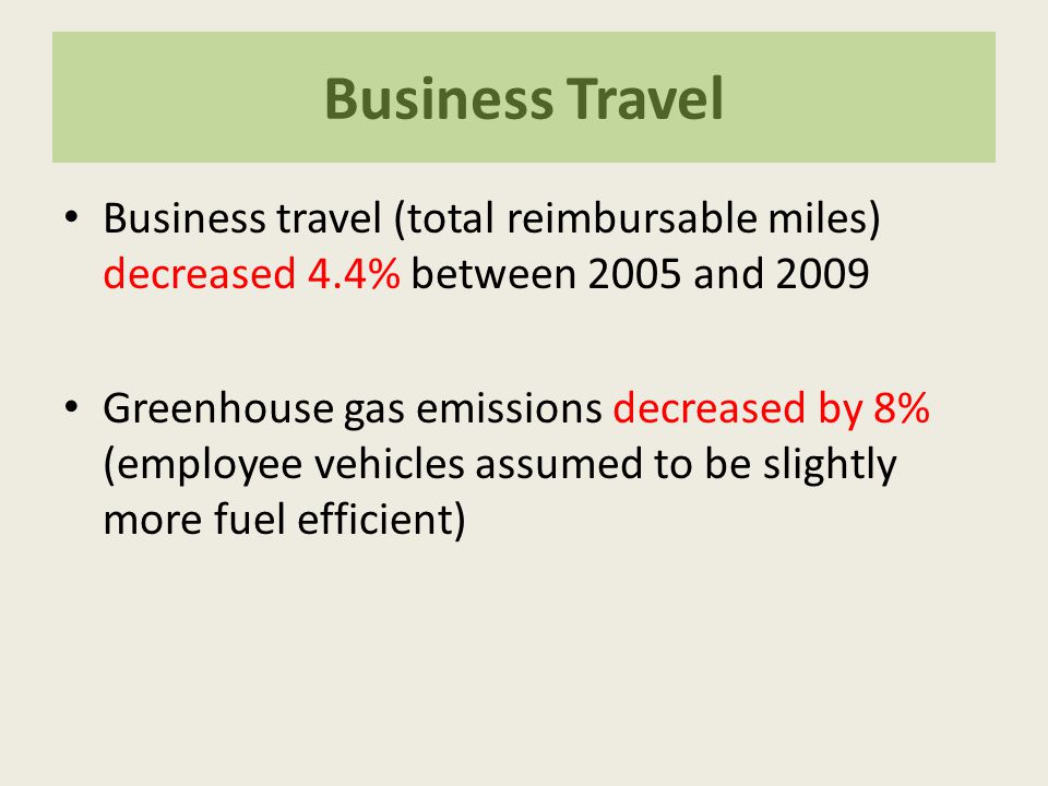 Business Travel Business travel (total reimbursable miles) decreased 4.4% between 2005 and 2009 Greenhouse gas emissions decreased by 8% (employee vehicles assumed to be slightly more fuel efficient)