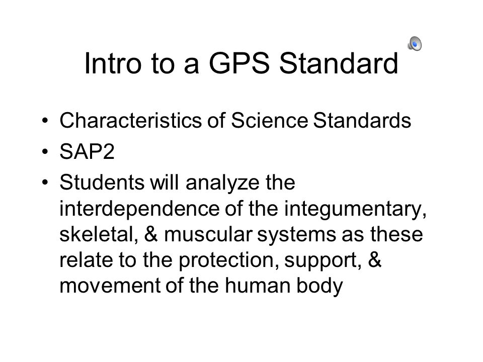 Intro to a GPS Standard Characteristics of Science Standards SAP2 Students will analyze the interdependence of the integumentary, skeletal, & muscular systems as these relate to the protection, support, & movement of the human body