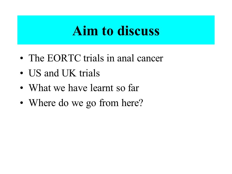 Aim to discuss The EORTC trials in anal cancer US and UK trials What we have learnt so far Where do we go from here