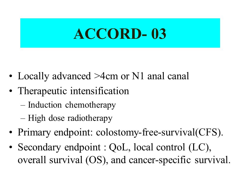 ACCORD- 03 Locally advanced >4cm or N1 anal canal Therapeutic intensification –Induction chemotherapy –High dose radiotherapy Primary endpoint: colostomy-free-survival(CFS).