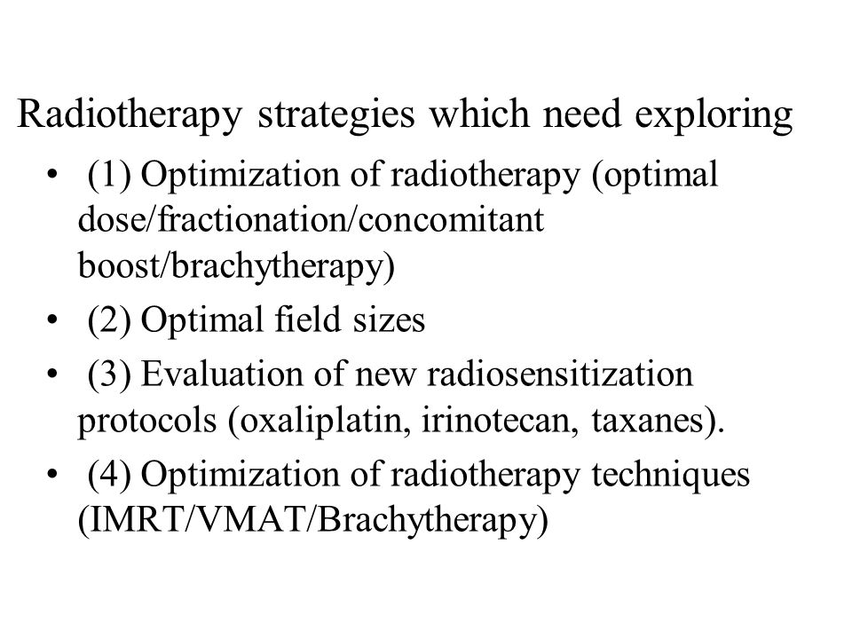Radiotherapy strategies which need exploring (1) Optimization of radiotherapy (optimal dose/fractionation/concomitant boost/brachytherapy) (2) Optimal field sizes (3) Evaluation of new radiosensitization protocols (oxaliplatin, irinotecan, taxanes).