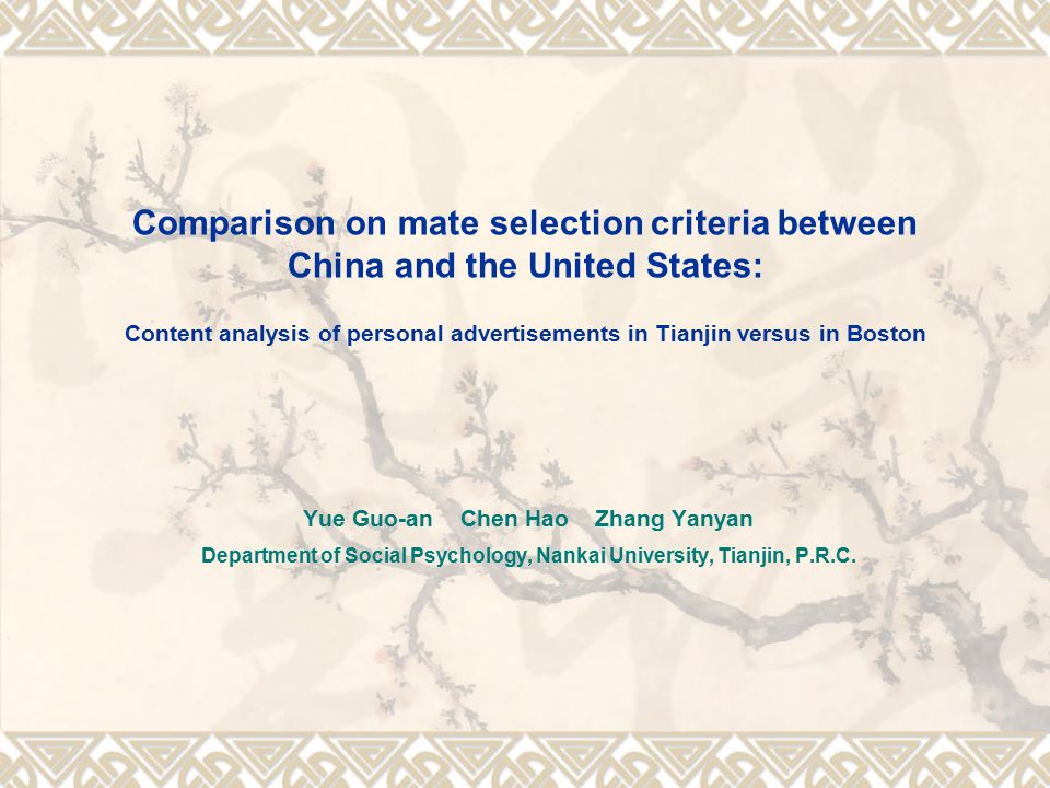 Comparison on mate selection criteria between China and the United States: Content analysis of personal advertisements in Tianjin versus in Boston Yue Guo-an Chen Hao Zhang Yanyan Department of Social Psychology, Nankai University, Tianjin, P.R.C.