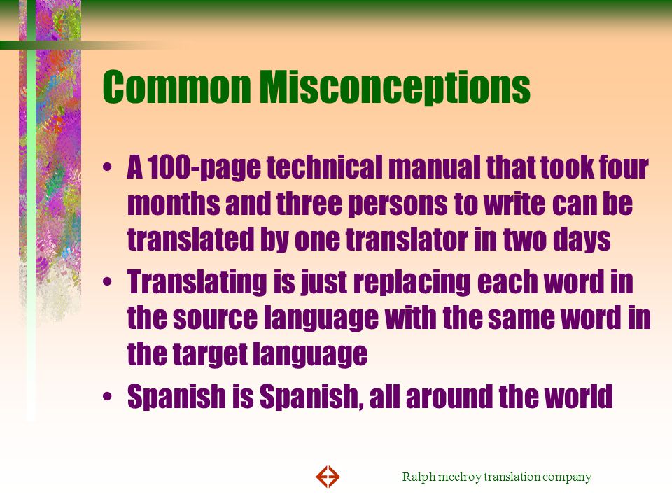 Ralph mcelroy translation company Common Misconceptions A 100-page technical manual that took four months and three persons to write can be translated by one translator in two days Translating is just replacing each word in the source language with the same word in the target language Spanish is Spanish, all around the world