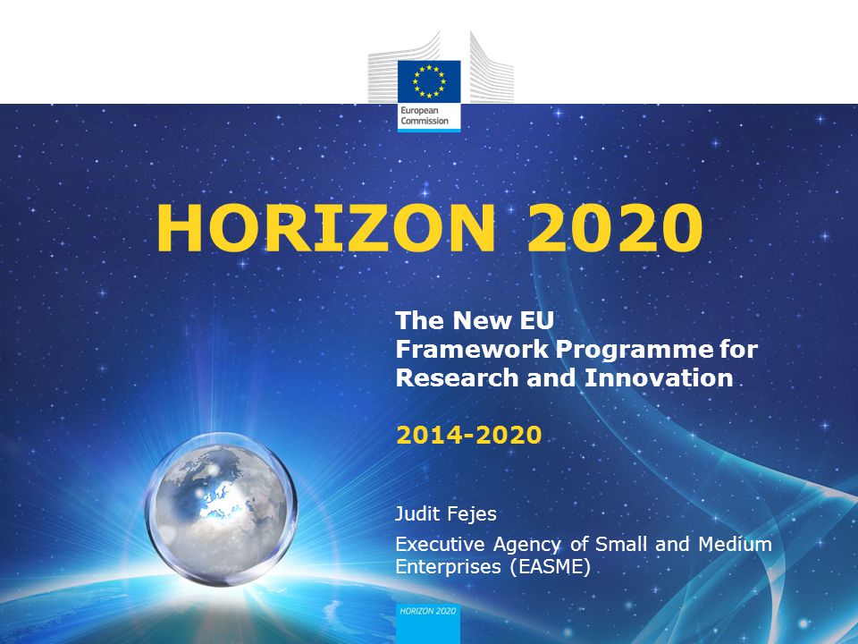 The New EU Framework Programme for Research and Innovation HORIZON 2020 Judit Fejes Executive Agency of Small and Medium Enterprises (EASME)