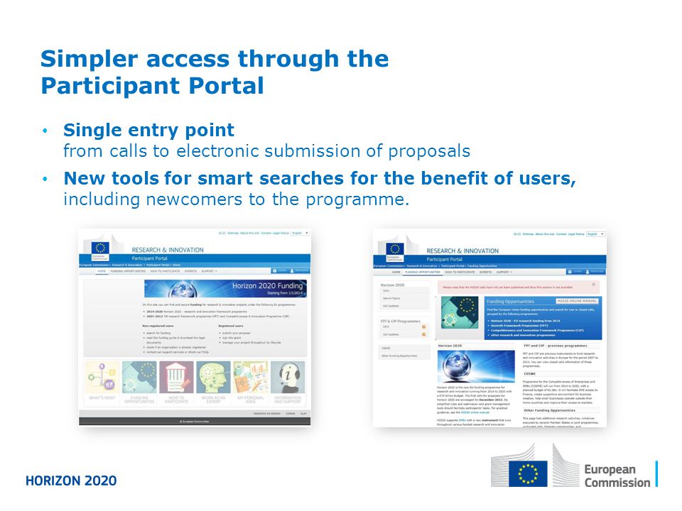 Simpler access through the Participant Portal Single entry point from calls to electronic submission of proposals New tools for smart searches for the benefit of users, including newcomers to the programme.
