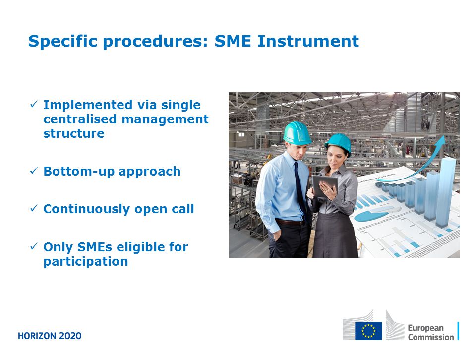 Specific procedures: SME Instrument Implemented via single centralised management structure Bottom-up approach Continuously open call Only SMEs eligible for participation