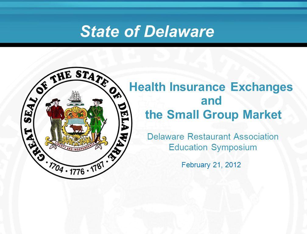 State of Delaware Delaware Restaurant Association Education Symposium Health Insurance Exchanges and the Small Group Market February 21, 2012