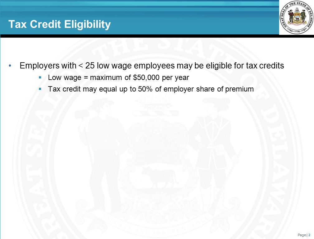 Tax Credit Eligibility Employers with < 25 low wage employees may be eligible for tax credits  Low wage = maximum of $50,000 per year  Tax credit may equal up to 50% of employer share of premium Page | 2