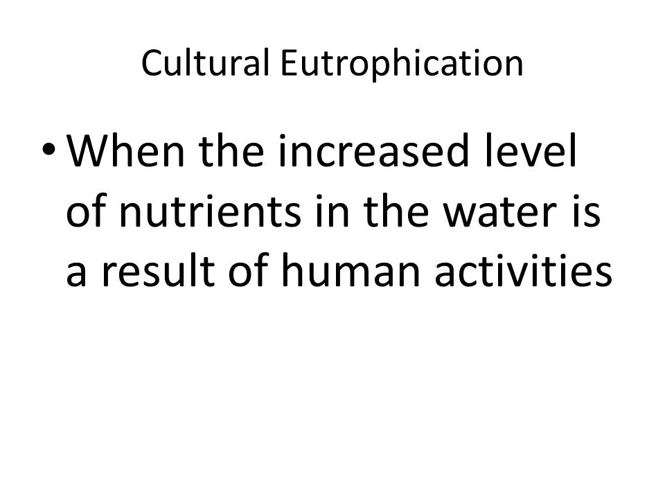 Cultural Eutrophication When the increased level of nutrients in the water is a result of human activities