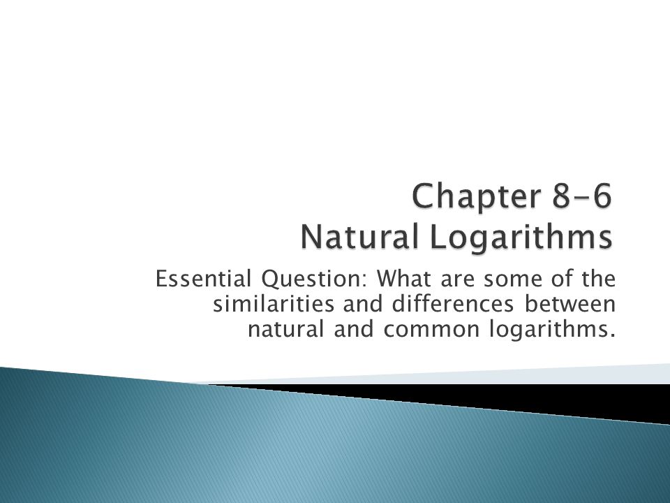 Essential Question: What are some of the similarities and differences between natural and common logarithms.