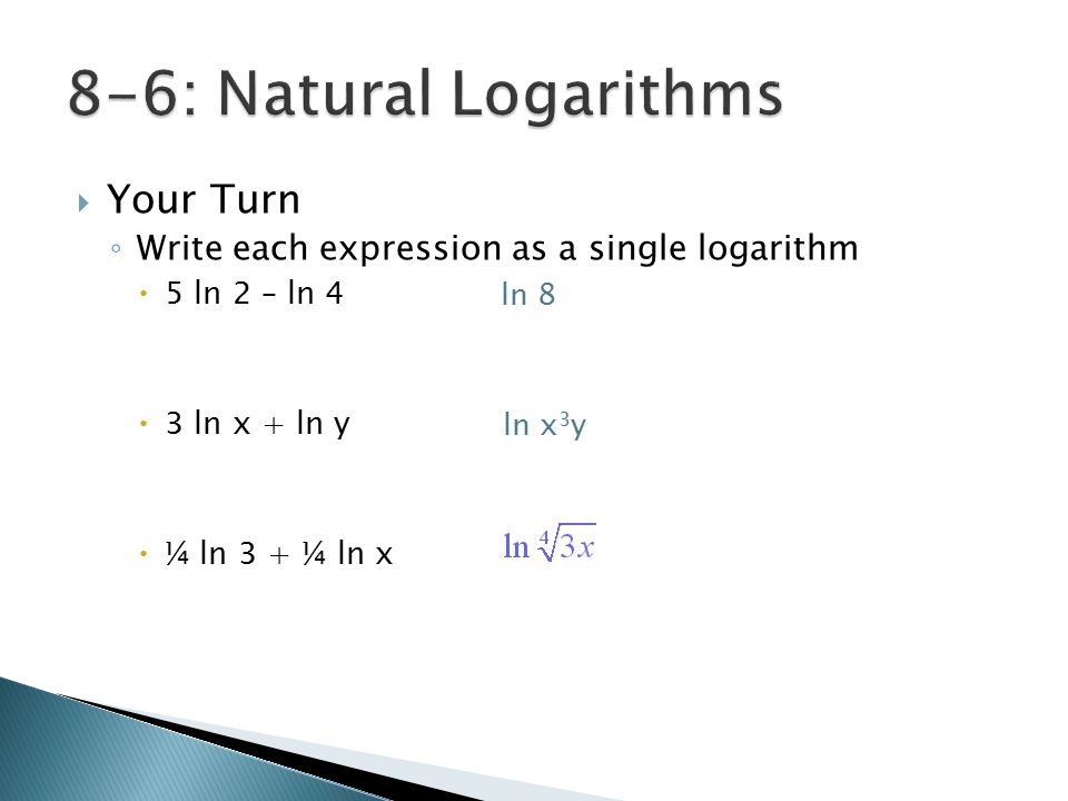  Your Turn ◦ Write each expression as a single logarithm  5 ln 2 – ln 4  3 ln x + ln y  ¼ ln 3 + ¼ ln x ln 8 ln x 3 y