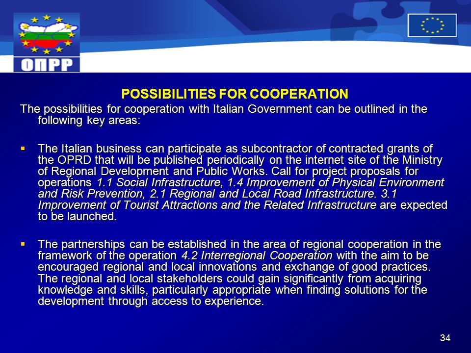 34 POSSIBILITIES FOR COOPERATION The possibilities for cooperation with Italian Government can be outlined in the following key areas:  The Italian business can participate as subcontractor of contracted grants of the OPRD that will be published periodically on the internet site of the Ministry of Regional Development and Public Works.