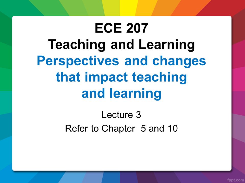 Lecture 3 Refer to Chapter 5 and 10 ECE 207 Teaching and Learning Perspectives and changes that impact teaching and learning