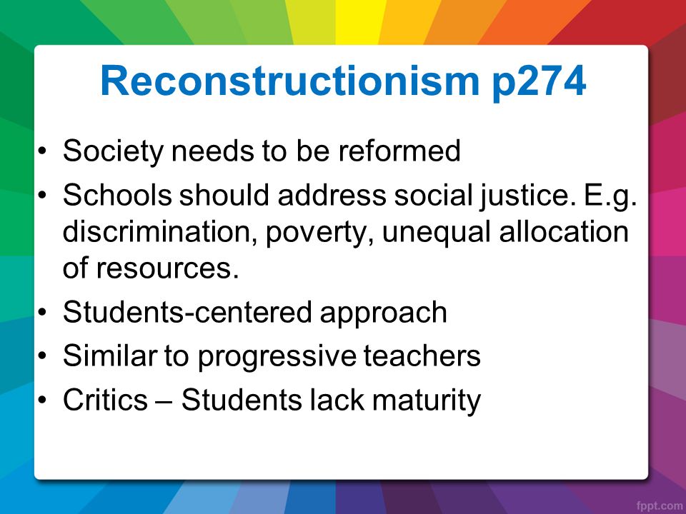 Reconstructionism p274 Society needs to be reformed Schools should address social justice.