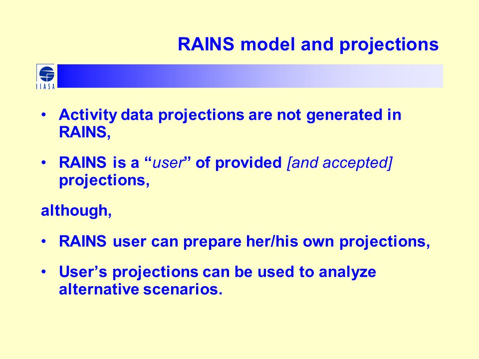 RAINS model and projections Activity data projections are not generated in RAINS, RAINS is a user of provided [and accepted] projections, although, RAINS user can prepare her/his own projections, User’s projections can be used to analyze alternative scenarios.