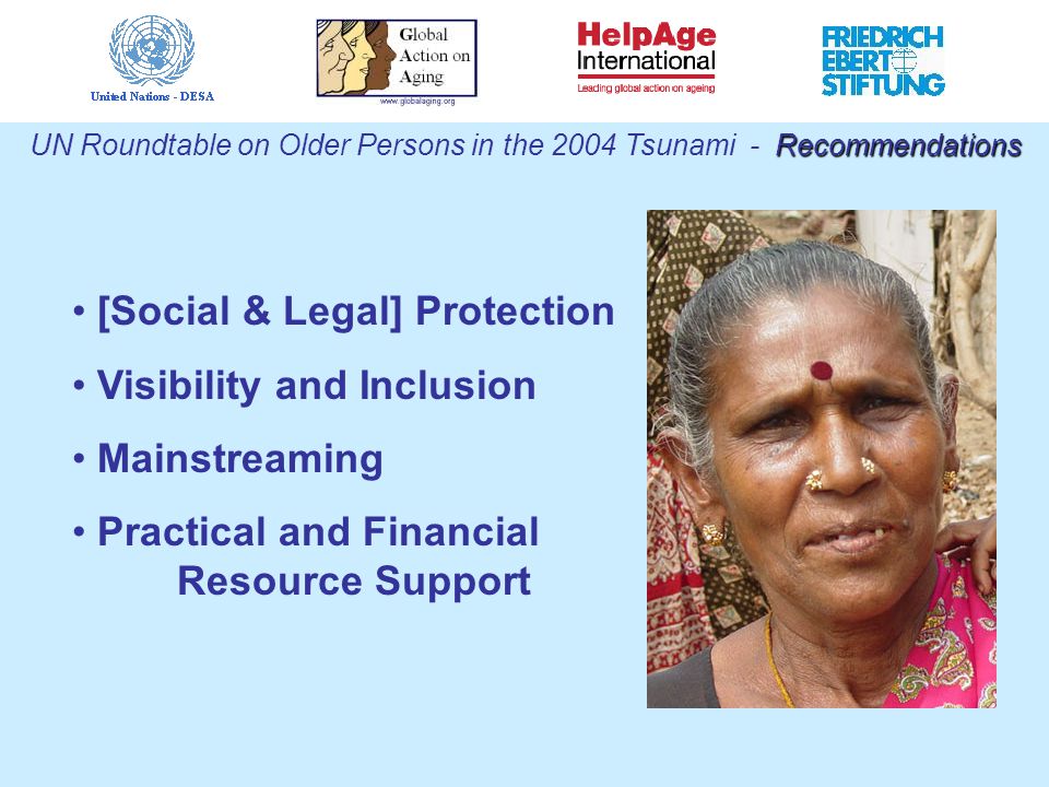 Recommendations UN Roundtable on Older Persons in the 2004 Tsunami - Recommendations [Social & Legal] Protection Visibility and Inclusion Mainstreaming Practical and Financial Resource Support