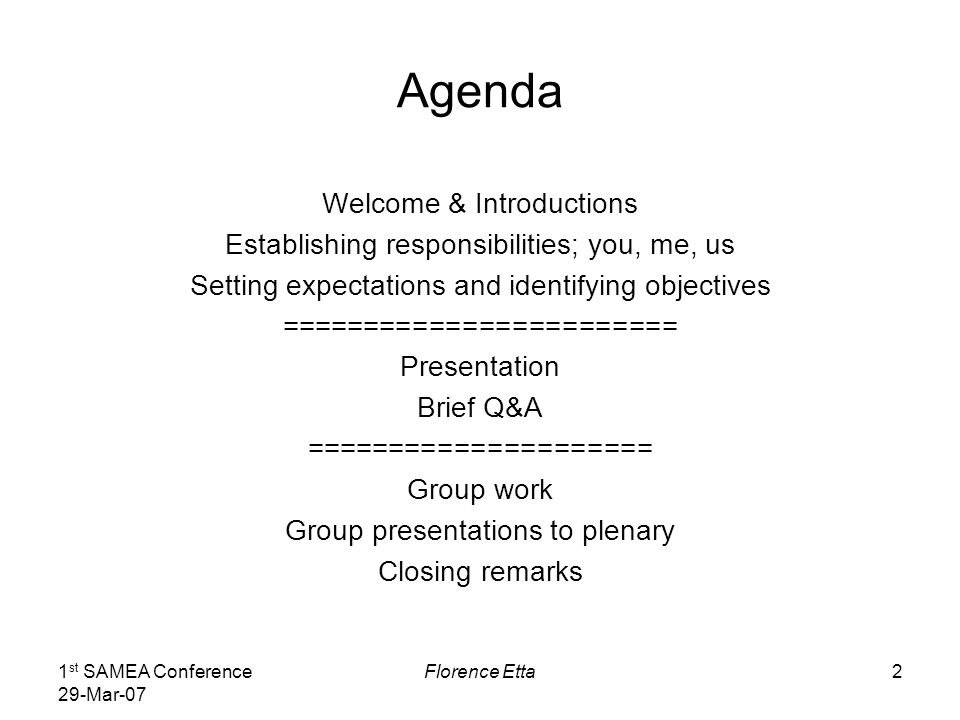 1 st SAMEA Conference 29-Mar-07 Florence Etta2 Agenda Welcome & Introductions Establishing responsibilities; you, me, us Setting expectations and identifying objectives ======================== Presentation Brief Q&A ===================== Group work Group presentations to plenary Closing remarks