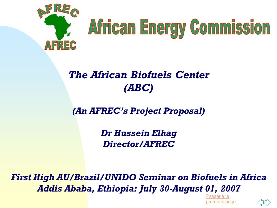 Passer à la première page The African Biofuels Center (ABC) (An AFREC’s Project Proposal) Dr Hussein Elhag Director/AFREC First High AU/Brazil/UNIDO Seminar on Biofuels in Africa Addis Ababa, Ethiopia: July 30-August 01, 2007