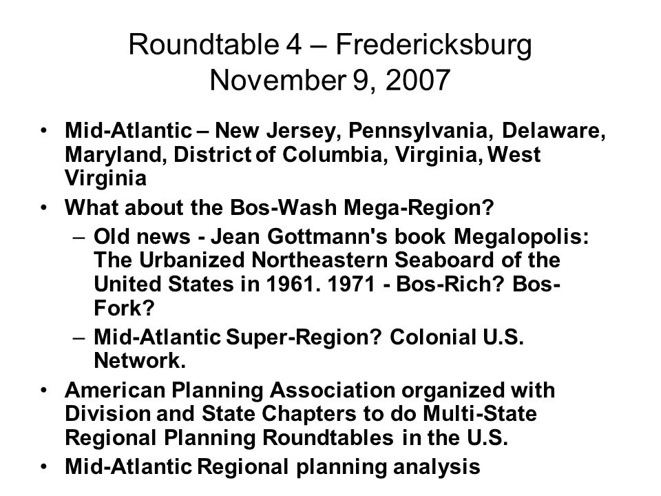 Roundtable 4 – Fredericksburg November 9, 2007 Mid-Atlantic – New Jersey, Pennsylvania, Delaware, Maryland, District of Columbia, Virginia, West Virginia What about the Bos-Wash Mega-Region.