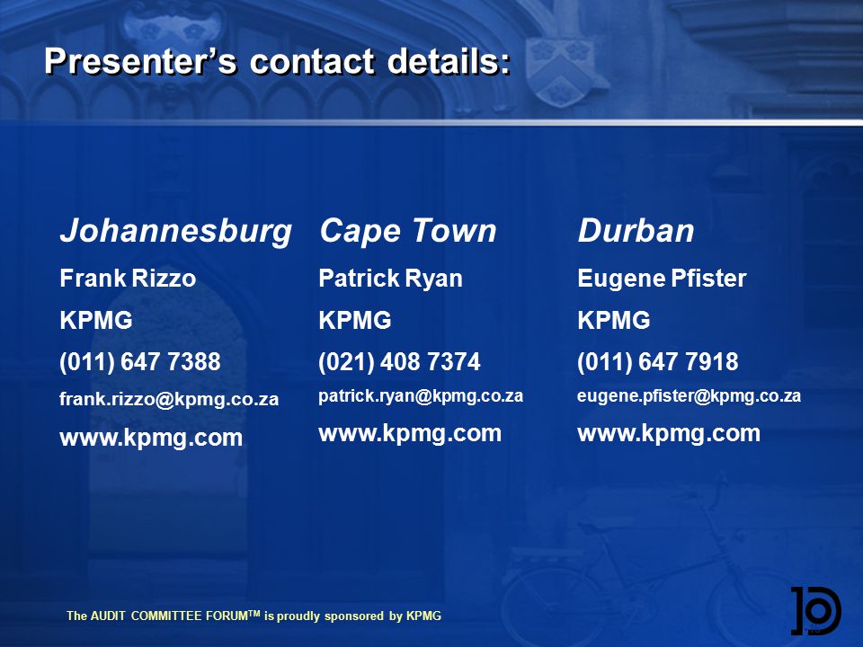The AUDIT COMMITTEE FORUM TM is proudly sponsored by KPMG Presenter’s contact details:  16 Cape Town Patrick Ryan KPMG (021) Durban Eugene Pfister KPMG (011) Johannesburg Frank Rizzo KPMG (011)