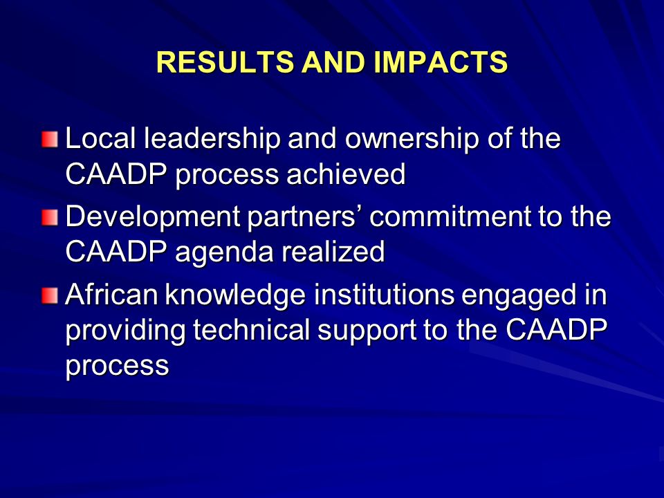 RESULTS AND IMPACTS Local leadership and ownership of the CAADP process achieved Development partners’ commitment to the CAADP agenda realized African knowledge institutions engaged in providing technical support to the CAADP process
