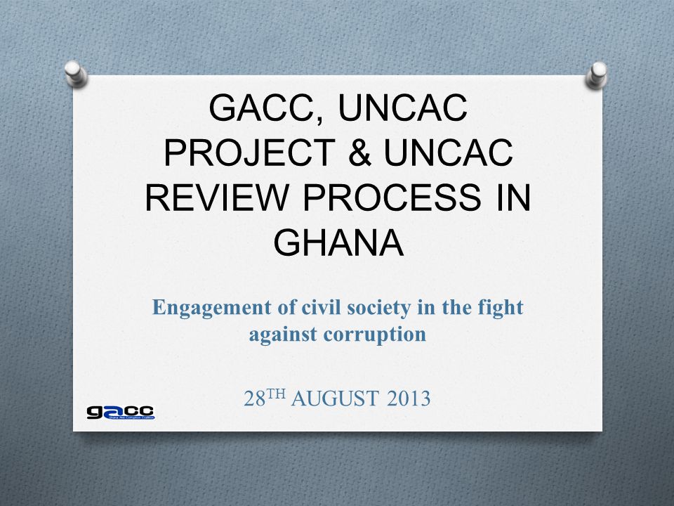 GACC, UNCAC PROJECT & UNCAC REVIEW PROCESS IN GHANA Engagement of civil society in the fight against corruption 28 TH AUGUST 2013