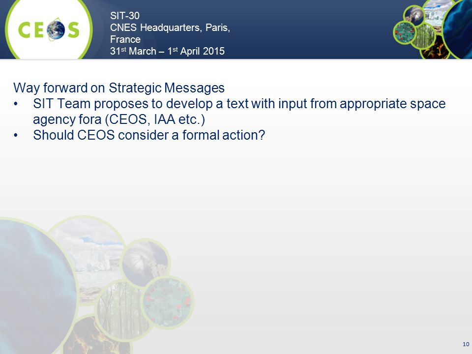 SIT-30 CNES Headquarters, Paris, France 31 st March – 1 st April Way forward on Strategic Messages SIT Team proposes to develop a text with input from appropriate space agency fora (CEOS, IAA etc.) Should CEOS consider a formal action