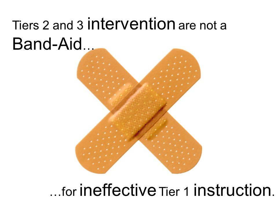 Tiers 2 and 3 intervention are not a Band-Aid … …for ineffective Tier 1 instruction.