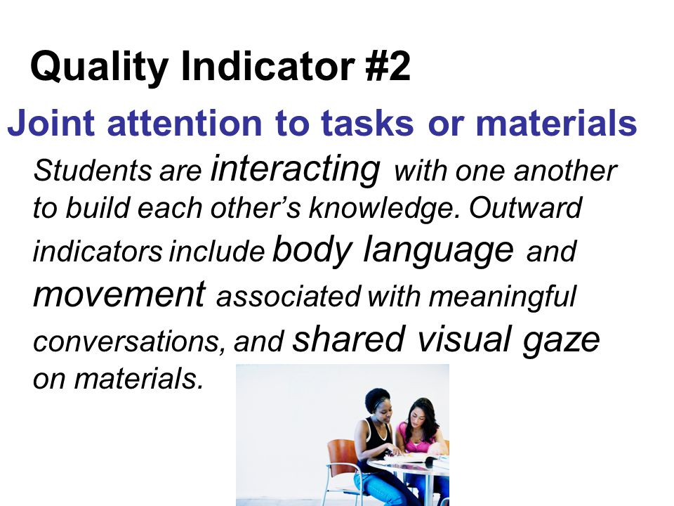 Quality Indicator #2 Joint attention to tasks or materials Students are interacting with one another to build each other’s knowledge.