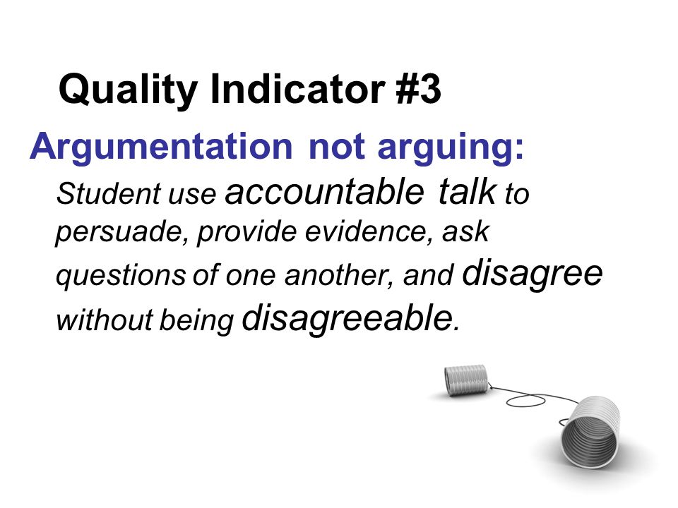 Quality Indicator #3 Argumentation not arguing: Student use accountable talk to persuade, provide evidence, ask questions of one another, and disagree without being disagreeable.