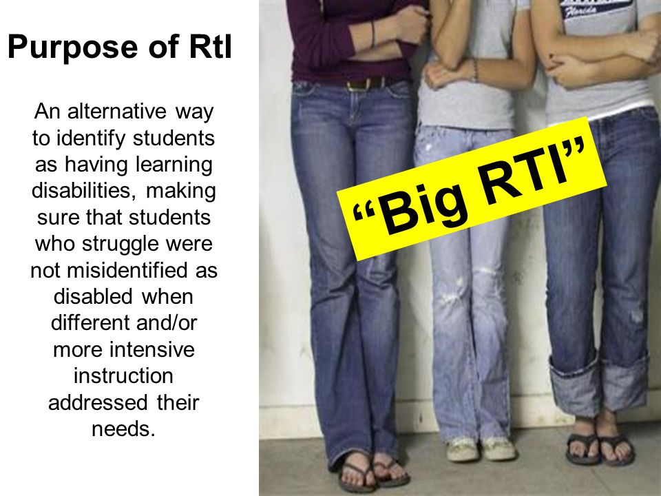 Purpose of RtI An alternative way to identify students as having learning disabilities, making sure that students who struggle were not misidentified as disabled when different and/or more intensive instruction addressed their needs.