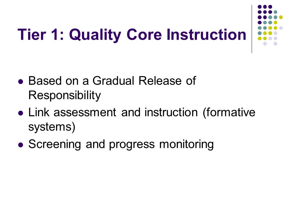 Tier 1: Quality Core Instruction Based on a Gradual Release of Responsibility Link assessment and instruction (formative systems) Screening and progress monitoring