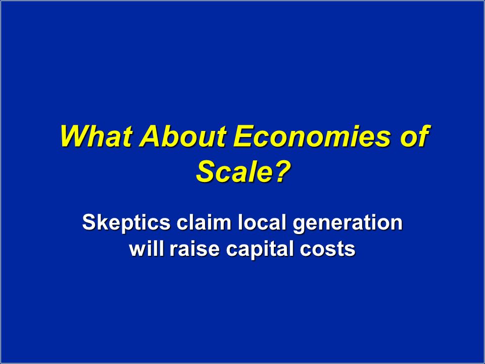 What About Economies of Scale Skeptics claim local generation will raise capital costs