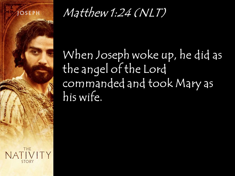 Matthew 1:24 (NLT) When Joseph woke up, he did as the angel of the Lord commanded and took Mary as his wife.