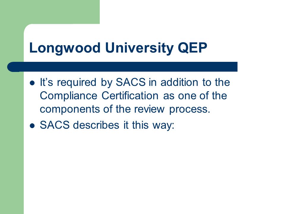 Longwood University QEP It’s required by SACS in addition to the Compliance Certification as one of the components of the review process.