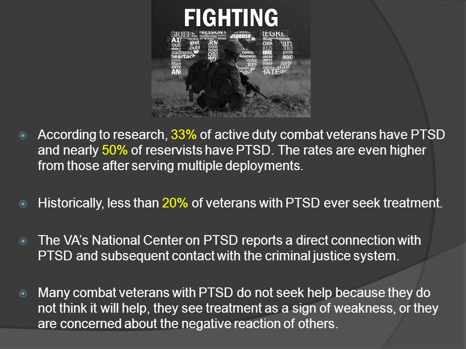  According to research, 33% of active duty combat veterans have PTSD and nearly 50% of reservists have PTSD.
