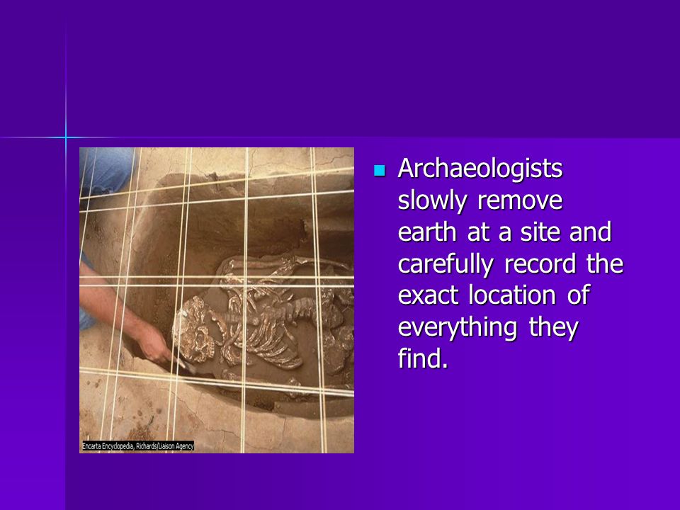 Archaeologists slowly remove earth at a site and carefully record the exact location of everything they find.