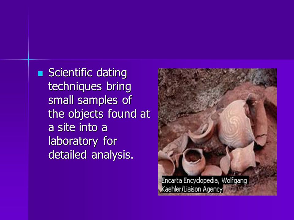 Scientific dating techniques bring small samples of the objects found at a site into a laboratory for detailed analysis.