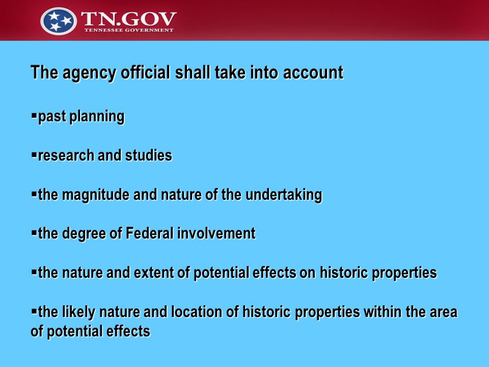 The agency official shall take into account  past planning  research and studies  the magnitude and nature of the undertaking  the degree of Federal involvement  the nature and extent of potential effects on historic properties  the likely nature and location of historic properties within the area of potential effects