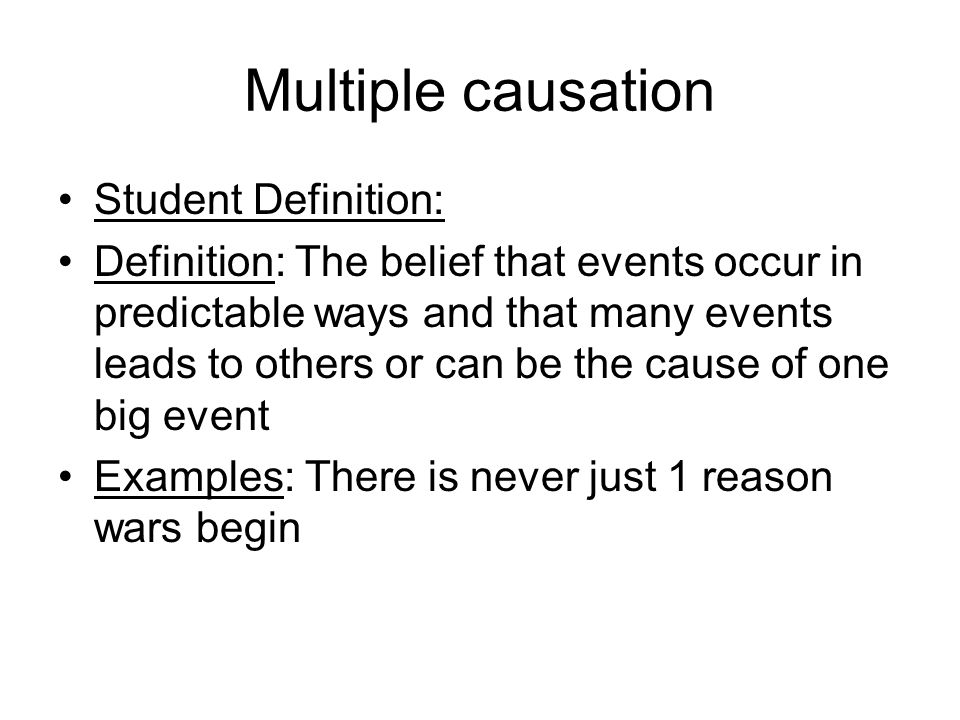 Multiple causation Student Definition: Definition: The belief that events occur in predictable ways and that many events leads to others or can be the cause of one big event Examples: There is never just 1 reason wars begin