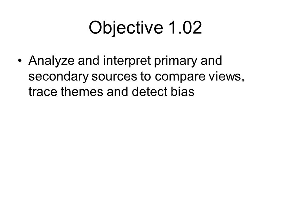 Objective 1.02 Analyze and interpret primary and secondary sources to compare views, trace themes and detect bias