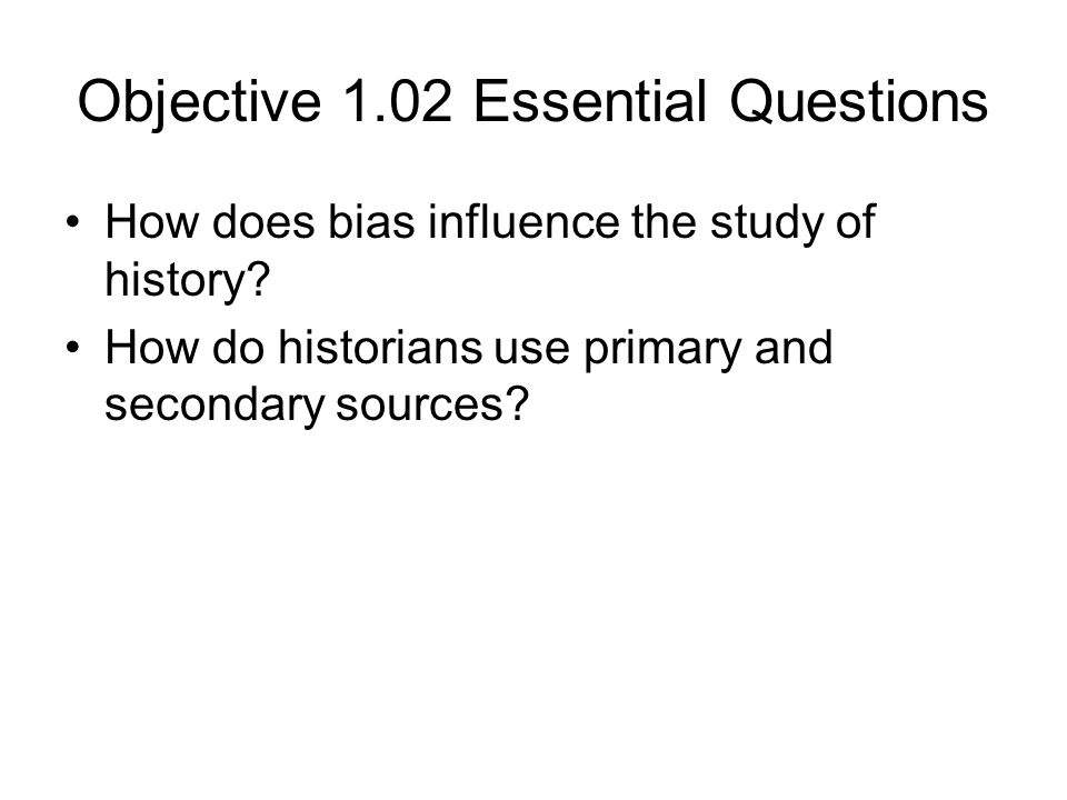 Objective 1.02 Essential Questions How does bias influence the study of history.