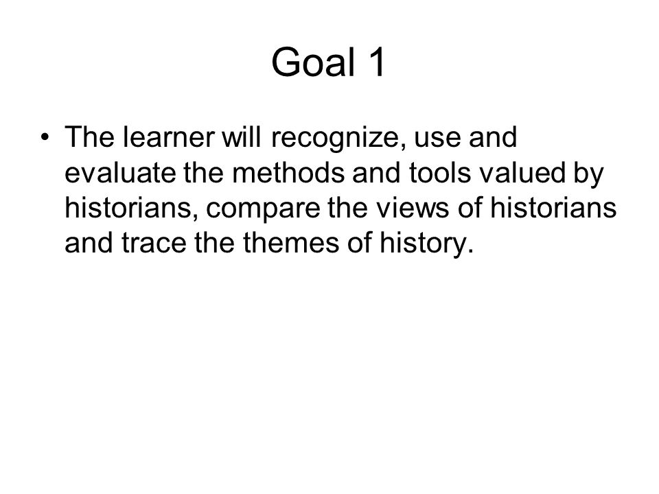 Goal 1 The learner will recognize, use and evaluate the methods and tools valued by historians, compare the views of historians and trace the themes of history.